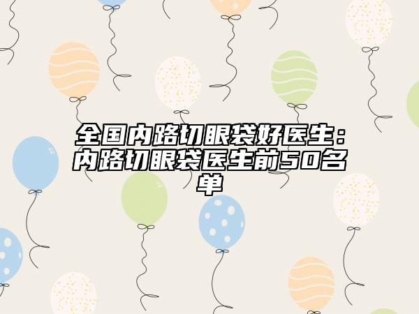 全國(guó)內(nèi)路切眼袋好醫(yī)生：內(nèi)路切眼袋醫(yī)生前50名單