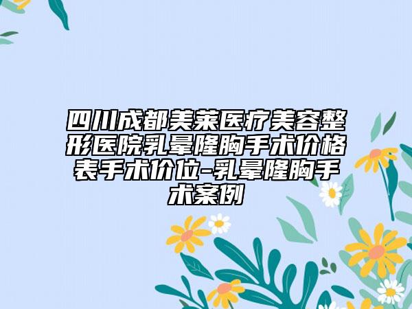 四川成都美萊醫(yī)療美容整形醫(yī)院乳暈隆胸手術(shù)價(jià)格表手術(shù)價(jià)位-乳暈隆胸手術(shù)案例
