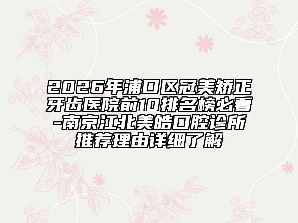2026年浦口區(qū)冠美矯正牙齒醫(yī)院前10排名榜必看-南京江北美皓口腔診所推薦理由詳細了解