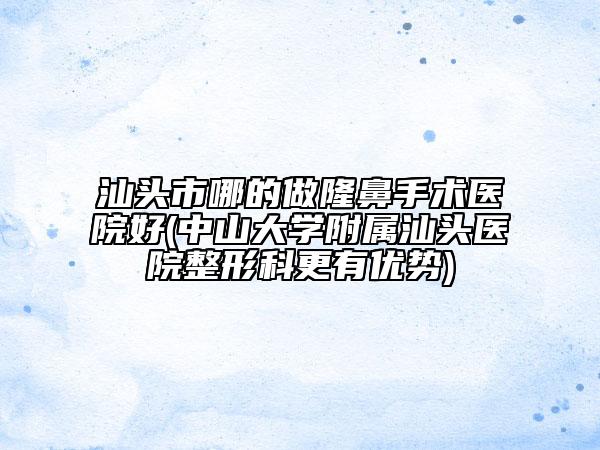 汕頭市哪的做隆鼻手術(shù)醫(yī)院好(中山大學(xué)附屬汕頭醫(yī)院整形科更有優(yōu)勢)