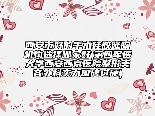 西安市好的手術硅膠隆胸機構選擇哪家好(第四軍醫(yī)大學西安西京醫(yī)院整形美容外科實力口碑過硬)