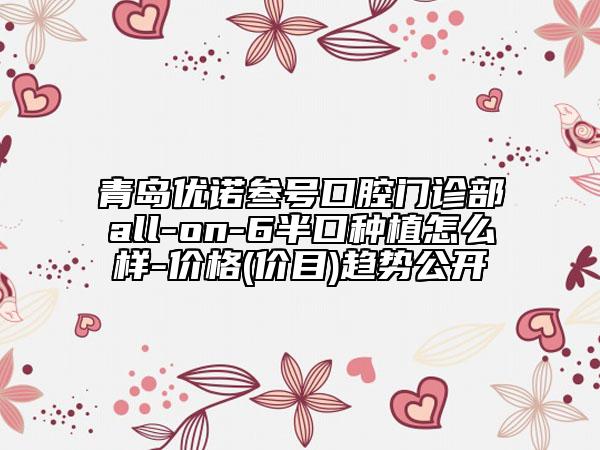 青島優(yōu)諾叁號(hào)口腔門診部all-on-6半口種植怎么樣-價(jià)格(價(jià)目)趨勢(shì)公開