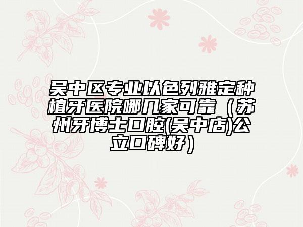 吳中區(qū)專業(yè)以色列雅定種植牙醫(yī)院哪幾家可靠(蘇州牙博士口腔(吳中店)公立口碑好)