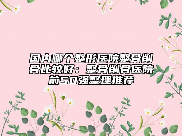 國內(nèi)哪個整形醫(yī)院整骨削骨比較好:整骨削骨醫(yī)院前50強整理推薦
