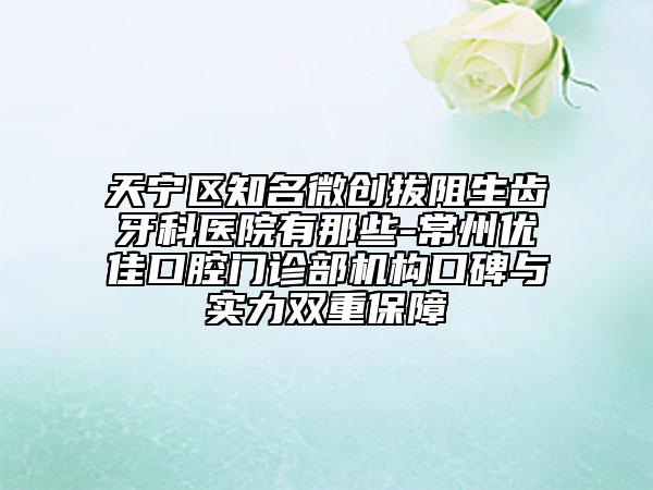 天寧區(qū)知名微創(chuàng)拔阻生齒牙科醫(yī)院有那些-常州優(yōu)佳口腔門診部機構口碑與實力雙重保障