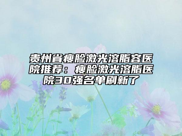 貴州省瘦臉激光溶脂容醫(yī)院推薦:瘦臉激光溶脂醫(yī)院30強名單刷新了