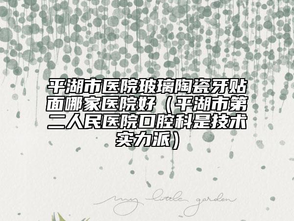 平湖市醫(yī)院玻璃陶瓷牙貼面哪家醫(yī)院好（平湖市第二人民醫(yī)院口腔科是技術(shù)實(shí)力派）
