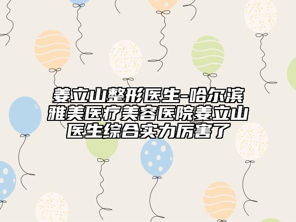 姜立山整形醫(yī)生-哈爾濱雅美醫(yī)療美容醫(yī)院姜立山醫(yī)生綜合實力厲害了