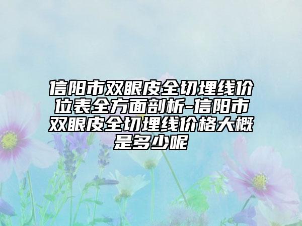 信陽(yáng)市雙眼皮全切埋線(xiàn)價(jià)位表全方面剖析-信陽(yáng)市雙眼皮全切埋線(xiàn)價(jià)格大概是多少呢
