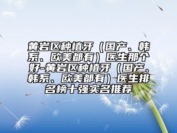 黃巖區(qū)種植牙（國產(chǎn)、韓系、歐美都有）醫(yī)生那個(gè)好-黃巖區(qū)種植牙（國產(chǎn)、韓系、歐美都有）醫(yī)生排名榜十強(qiáng)實(shí)名推薦