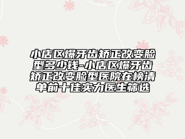 小店區(qū)爆牙齒矯正改變臉型多少錢-小店區(qū)爆牙齒矯正改變臉型醫(yī)院在榜清單前十佳實(shí)力醫(yī)生篩選