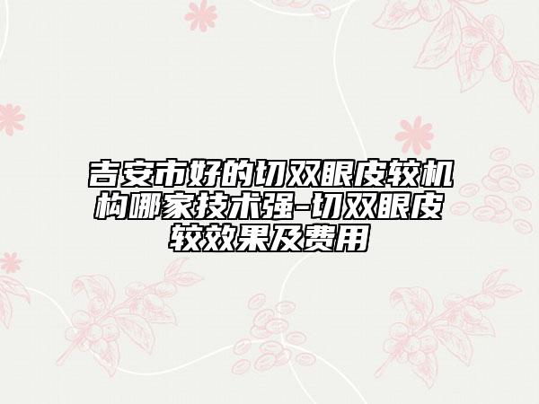 吉安市好的切雙眼皮較機(jī)構(gòu)哪家技術(shù)強(qiáng)-切雙眼皮較效果及費(fèi)用