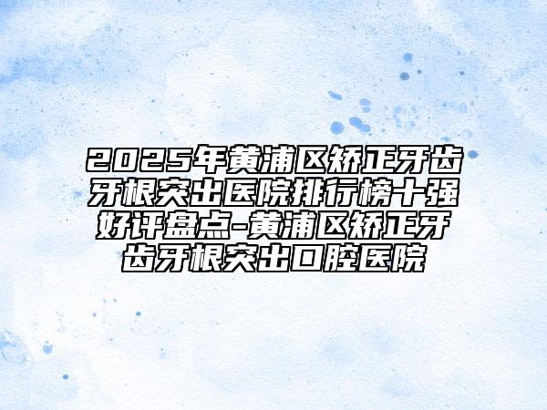 2025年黃浦區(qū)矯正牙齒牙根突出醫(yī)院排行榜十強(qiáng)好評(píng)盤點(diǎn)-黃浦區(qū)矯正牙齒牙根突出口腔醫(yī)院