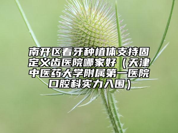 南開區(qū)看牙種植體支持固定義齒醫(yī)院哪家好（天津中醫(yī)藥大學(xué)附屬第一醫(yī)院口腔科實(shí)力入圍）