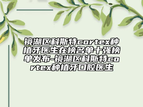 鏡湖區(qū)科斯特cortex種植牙醫(yī)生在榜名單十強(qiáng)榜單發(fā)布-鏡湖區(qū)科斯特cortex種植牙口腔醫(yī)生