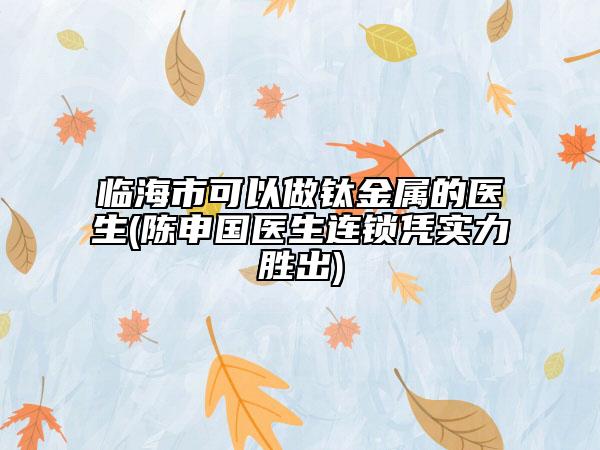 臨海市可以做鈦金屬的醫(yī)生(陳申國醫(yī)生連鎖憑實力勝出)