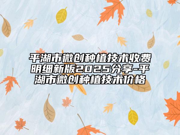 平湖市微創(chuàng)種植技術(shù)收費(fèi)明細(xì)新版2025分享-平湖市微創(chuàng)種植技術(shù)價格