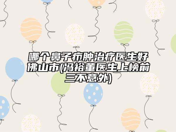 哪個(gè)鼻子癤腫治療醫(yī)生好佛山市(馮裕董醫(yī)生上榜前三不意外)