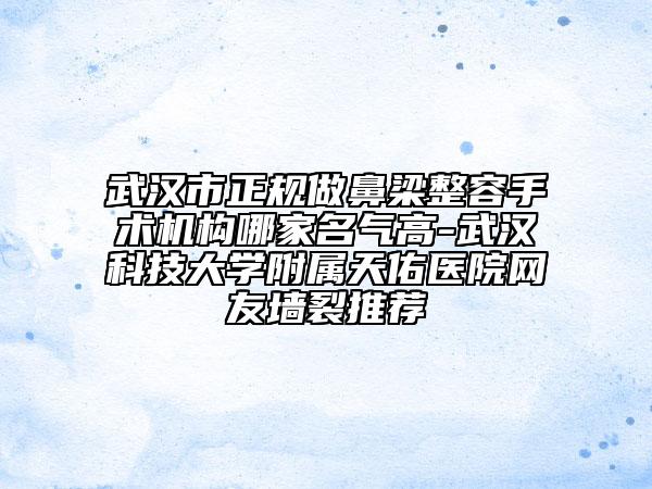 武漢市正規(guī)做鼻梁整容手術(shù)機(jī)構(gòu)哪家名氣高-武漢科技大學(xué)附屬天佑醫(yī)院網(wǎng)友墻裂推薦