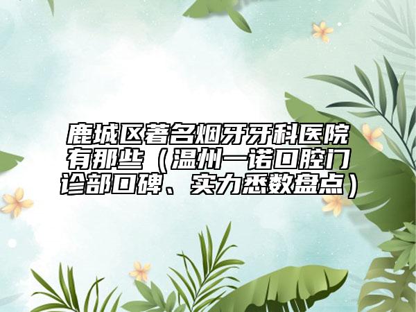鹿城區(qū)著名煙牙牙科醫(yī)院有那些（溫州一諾口腔門診部口碑、實力悉數(shù)盤點）