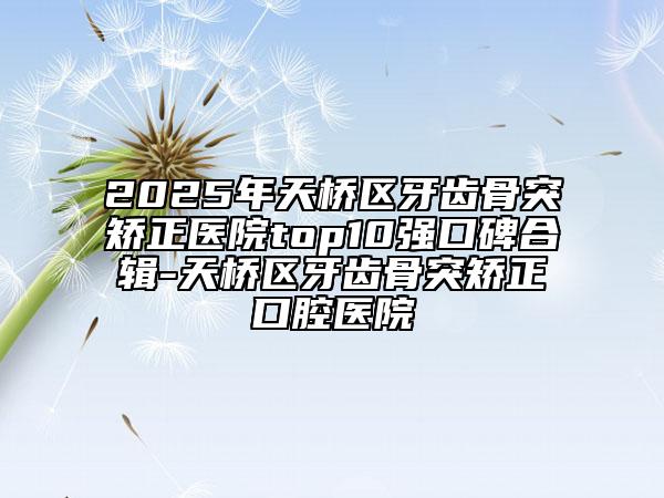 2025年天橋區(qū)牙齒骨突矯正醫(yī)院top10強(qiáng)口碑合輯-天橋區(qū)牙齒骨突矯正口腔醫(yī)院