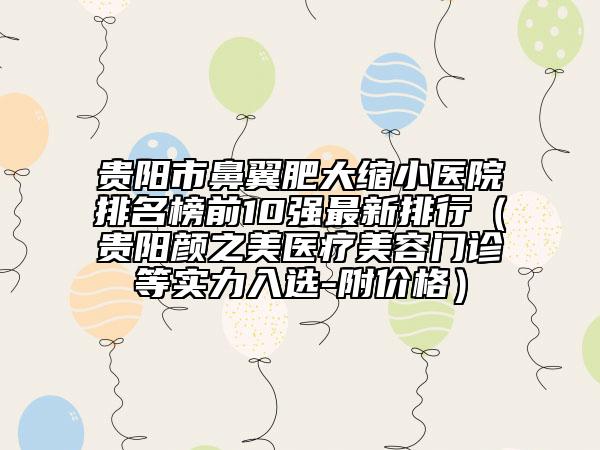 貴陽市鼻翼肥大縮小醫(yī)院排名榜前10強(qiáng)最新排行(貴陽顏之美醫(yī)療美容門診等實力入選-附價格)