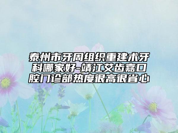 泰州市牙周組織重建術(shù)牙科哪家好-靖江艾齒嘉口腔門診部熱度很高很省心