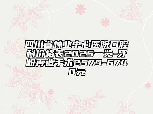 四川省林業(yè)中心醫(yī)院口腔科價格表2025一覽-牙齦再造手術(shù)2579-6740元