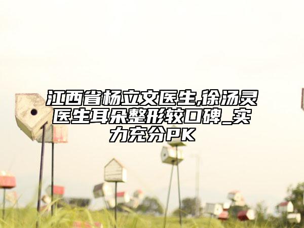 江西省楊立文醫(yī)生,徐湯靈醫(yī)生耳朵整形較口碑_實(shí)力充分PK