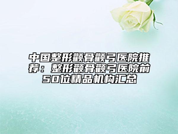 中國(guó)整形顴骨顴弓醫(yī)院推薦：整形顴骨顴弓醫(yī)院前50位精品機(jī)構(gòu)匯總
