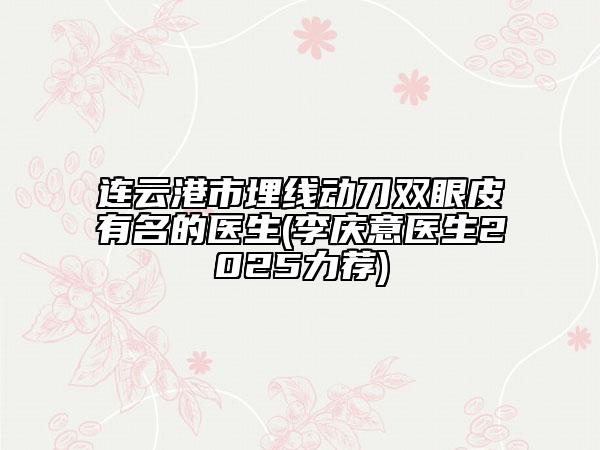 連云港市埋線動(dòng)刀雙眼皮有名的醫(yī)生(李慶意醫(yī)生2025力薦)