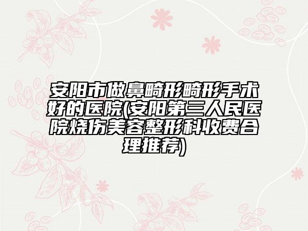 安陽市做鼻畸形畸形手術好的醫(yī)院(安陽第三人民醫(yī)院燒傷美容整形科收費合理推薦)