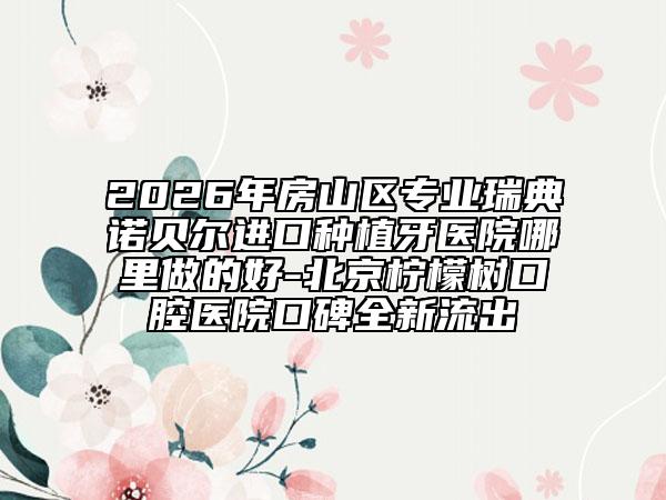 2026年房山區(qū)專業(yè)瑞典諾貝爾進口種植牙醫(yī)院哪里做的好-北京檸檬樹口腔醫(yī)院口碑全新流出