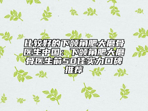 比較好的下頜角肥大磨骨醫(yī)生中國(guó):下頜角肥大磨骨醫(yī)生前50佳實(shí)力口碑推薦