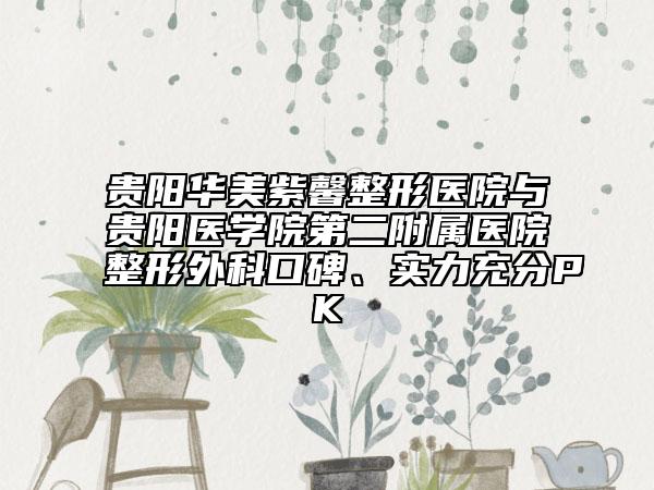 貴陽華美紫馨整形醫(yī)院與貴陽醫(yī)學(xué)院第二附屬醫(yī)院整形外科口碑、實(shí)力充分PK