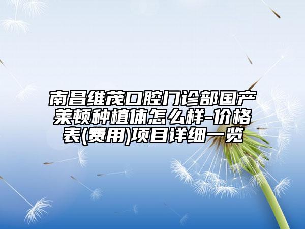 南昌維茂口腔門診部國產(chǎn)萊頓種植體怎么樣-價(jià)格表(費(fèi)用)項(xiàng)目詳細(xì)一覽