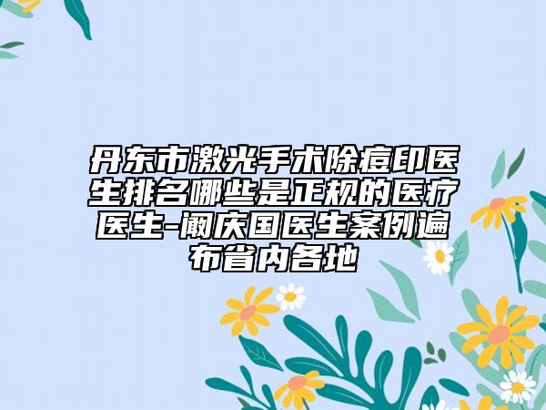 丹東市激光手術(shù)除痘印醫(yī)生排名哪些是正規(guī)的醫(yī)療醫(yī)生-闞慶國醫(yī)生案例遍布省內(nèi)各地