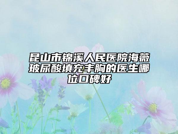 昆山市錦溪人民醫(yī)院海薇玻尿酸填充豐胸的醫(yī)生哪位口碑好