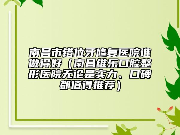 南昌市錯位牙修復(fù)醫(yī)院誰做得好（南昌維樂口腔整形醫(yī)院無論是實力、口碑都值得推薦）