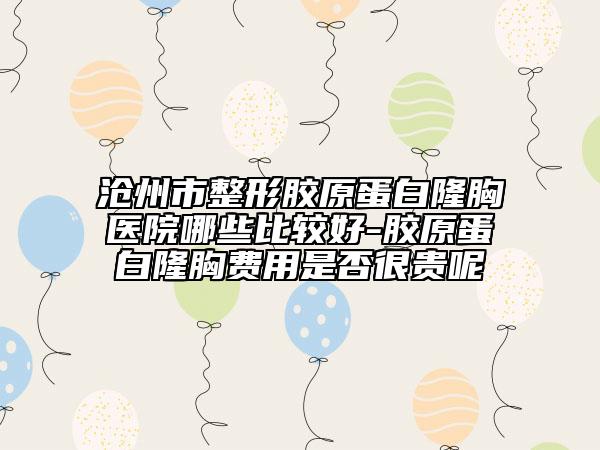 滄州市整形膠原蛋白隆胸醫(yī)院哪些比較好-膠原蛋白隆胸費用是否很貴呢