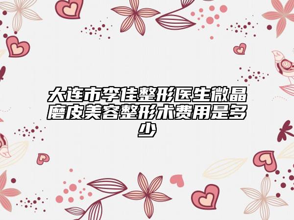 大連市李佳整形醫(yī)生微晶磨皮美容整形術(shù)費用是多少