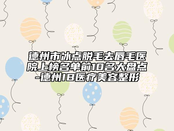 德州市冰點(diǎn)脫毛去唇毛醫(yī)院上榜名單前10名大盤(pán)點(diǎn)-德州IB醫(yī)療美容整形