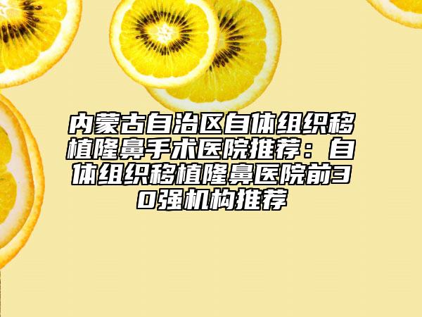 內(nèi)蒙古自治區(qū)自體組織移植隆鼻手術(shù)醫(yī)院推薦:自體組織移植隆鼻醫(yī)院前30強(qiáng)機(jī)構(gòu)推薦