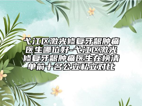 弋江區(qū)激光修復(fù)牙齦腫痛醫(yī)生哪位好-弋江區(qū)激光修復(fù)牙齦腫痛醫(yī)生在榜清單前十名公立私立對比