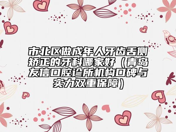 市北區(qū)做成年人牙齒舌側(cè)矯正的牙科哪家好(青島友信口腔診所機構(gòu)口碑與實力雙重保障)