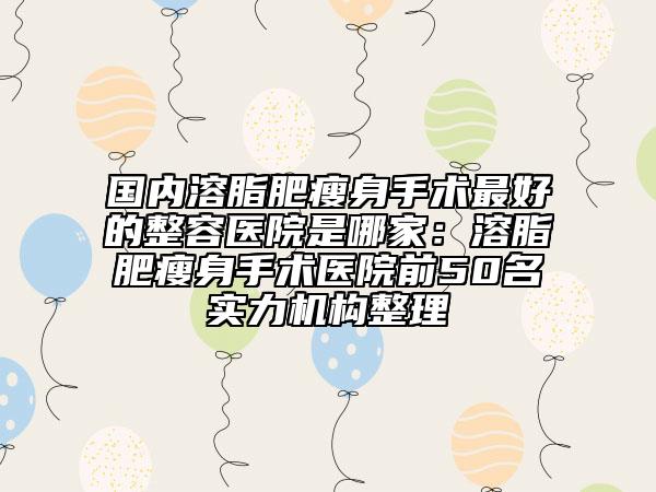國內(nèi)溶脂肥瘦身手術(shù)最好的整容醫(yī)院是哪家：溶脂肥瘦身手術(shù)醫(yī)院前50名實力機構(gòu)整理