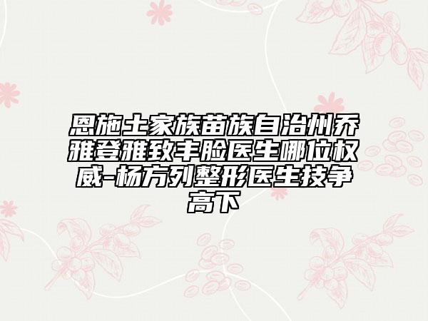 恩施土家族苗族自治州喬雅登雅致豐臉醫(yī)生哪位權(quán)威-楊方列整形醫(yī)生技爭高下