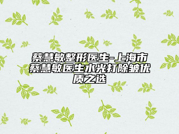 蔡慧敏整形醫(yī)生-上海市蔡慧敏醫(yī)生水光打除皺優(yōu)質(zhì)之選