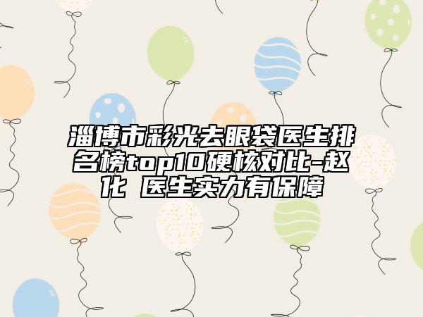 淄博市彩光去眼袋醫(yī)生排名榜top10硬核對(duì)比-趙化旻醫(yī)生實(shí)力有保障