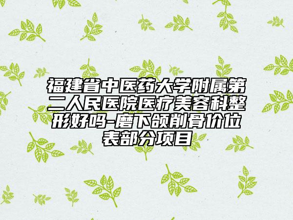 福建省中醫(yī)藥大學(xué)附屬第二人民醫(yī)院醫(yī)療美容科整形好嗎-磨下頜削骨價位表部分項目